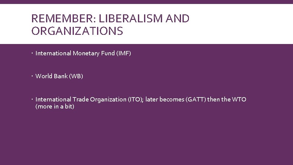 REMEMBER: LIBERALISM AND ORGANIZATIONS International Monetary Fund (IMF) World Bank (WB) International Trade Organization