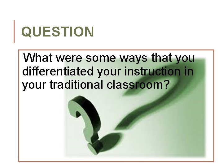 QUESTION What were some ways that you differentiated your instruction in your traditional classroom?