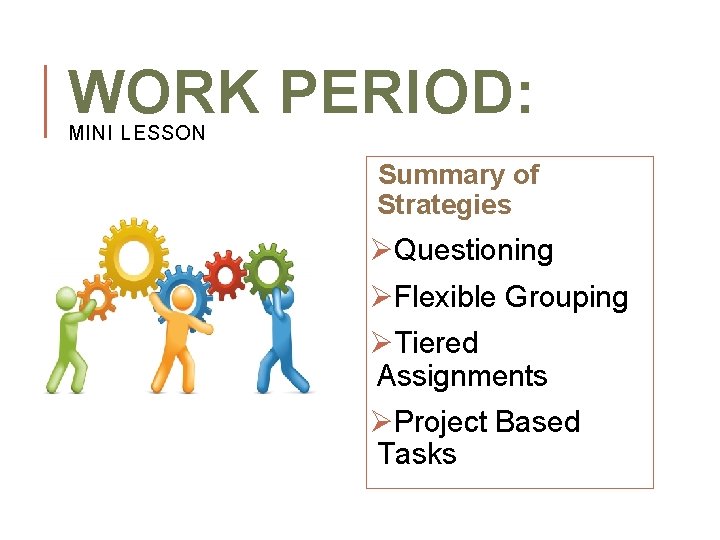 WORK PERIOD: MINI LESSON Summary of Strategies ØQuestioning ØFlexible Grouping ØTiered Assignments ØProject Based