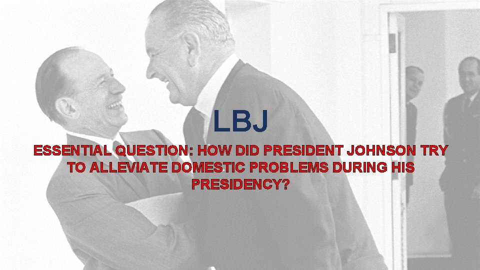LBJ ESSENTIAL QUESTION: HOW DID PRESIDENT JOHNSON TRY TO ALLEVIATE DOMESTIC PROBLEMS DURING HIS