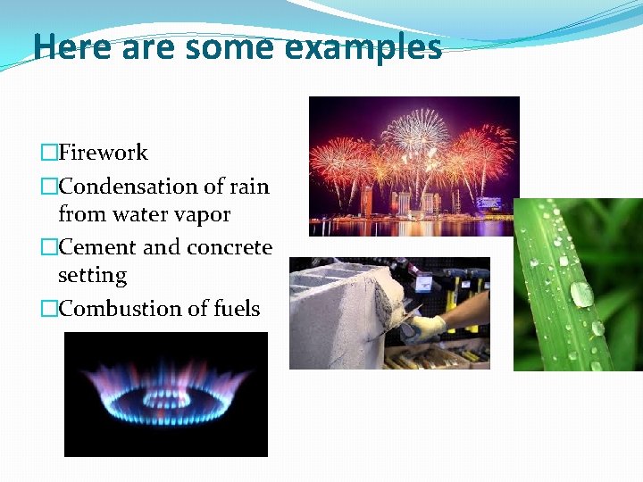 Here are some examples �Firework �Condensation of rain from water vapor �Cement and concrete Here are some examples �Firework �Condensation of rain from water vapor �Cement and concrete