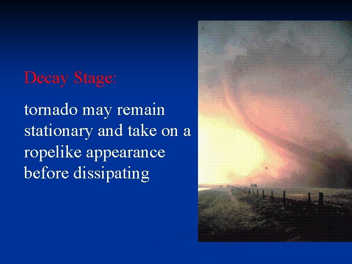 Decay Stage: tornado may remain stationary and take on a ropelike appearance before dissipating