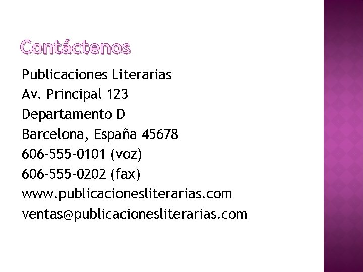 Contáctenos Publicaciones Literarias Av. Principal 123 Departamento D Barcelona, España 45678 606 -555 -0101 Contáctenos Publicaciones Literarias Av. Principal 123 Departamento D Barcelona, España 45678 606 -555 -0101