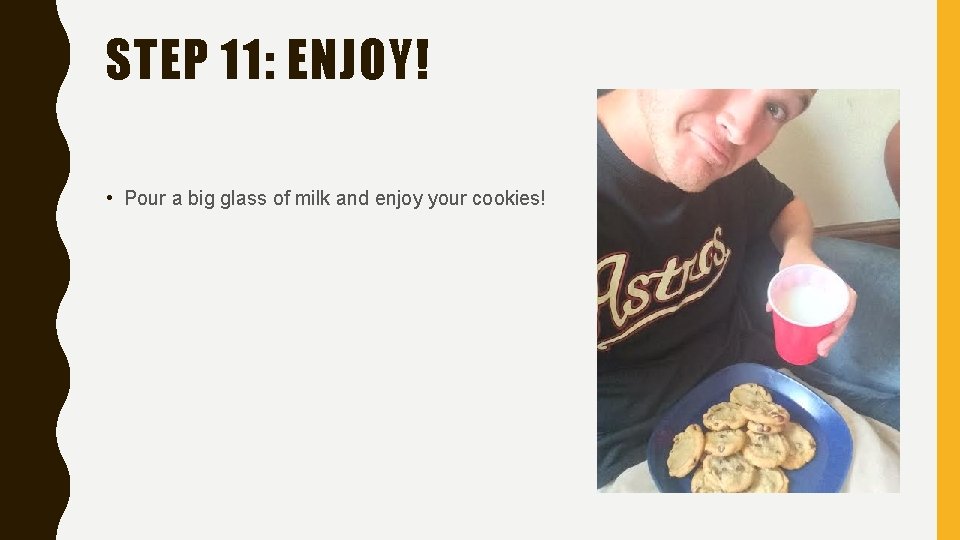 STEP 11: ENJOY! • Pour a big glass of milk and enjoy your cookies!