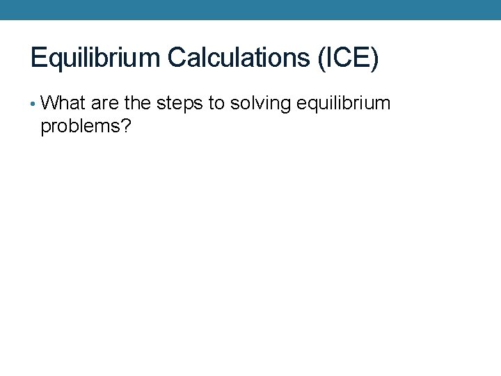Equilibrium Calculations (ICE) • What are the steps to solving equilibrium problems? 