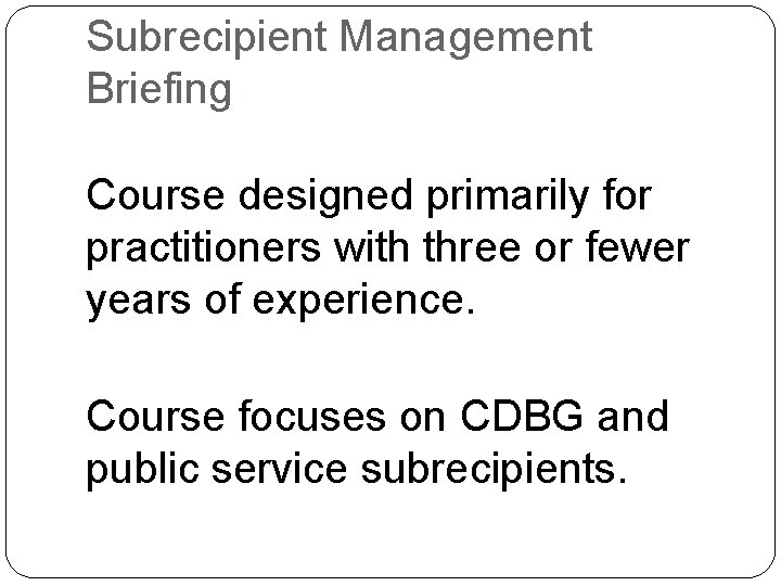 Subrecipient Management Briefing Course designed primarily for practitioners with three or fewer years of