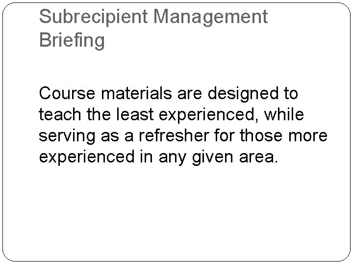 Subrecipient Management Briefing Course materials are designed to teach the least experienced, while serving