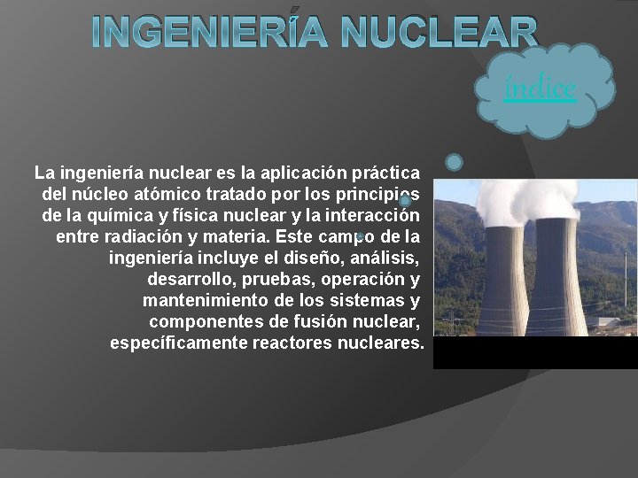 INGENIERÍA NUCLEAR índice La ingeniería nuclear es la aplicación práctica del núcleo atómico tratado