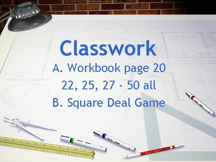Classwork A. Workbook page 20 22, 25, 27 - 50 all B. Square Deal