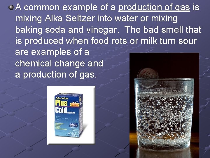 A common example of a production of gas is mixing Alka Seltzer into water