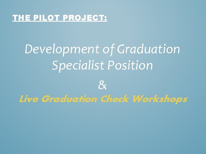 THE PILOT PROJECT: Development of Graduation Specialist Position & Live Graduation Check Workshops 