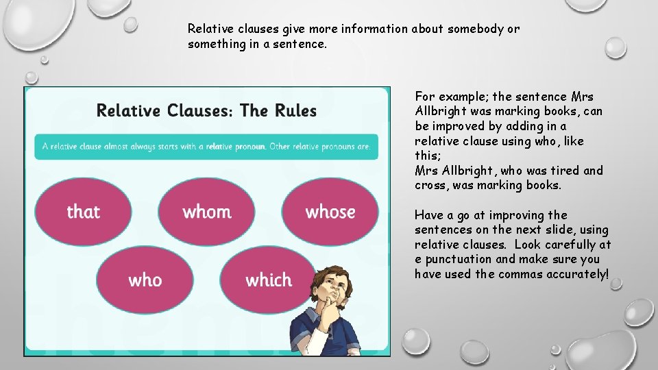 Relative clauses give more information about somebody or something in a sentence. For example;