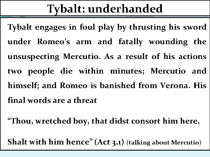 Tybalt: underhanded Tybalt engages in foul play by thrusting his sword under Romeo’s arm