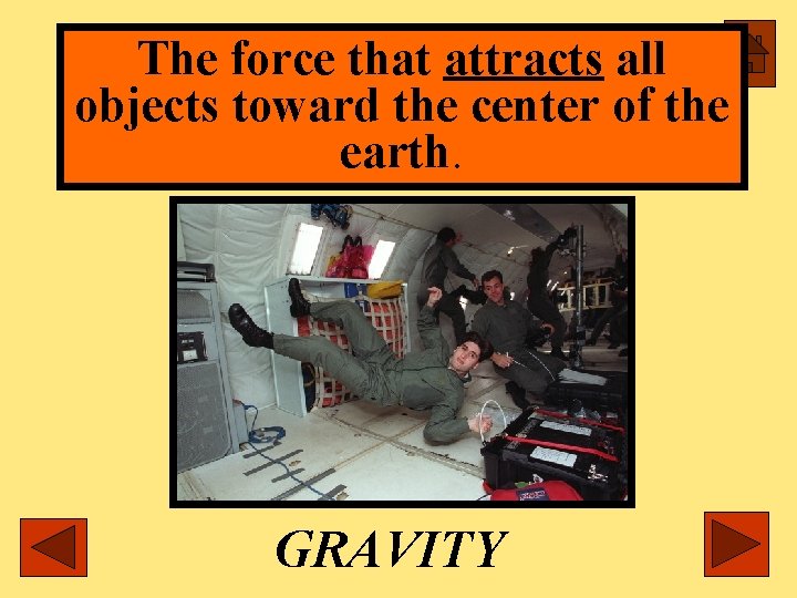 The force that attracts all objects toward the center of the earth. GRAVITY 