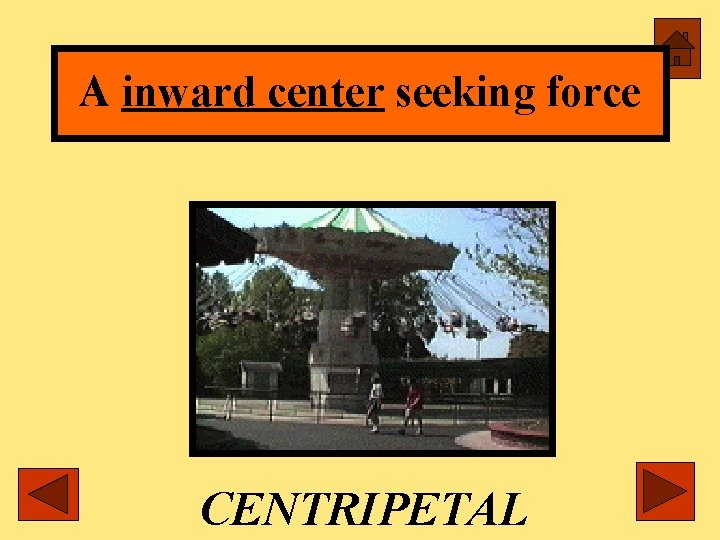 A inward center seeking force CENTRIPETAL 