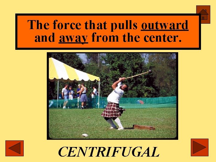 The force that pulls outward and away from the center. CENTRIFUGAL 