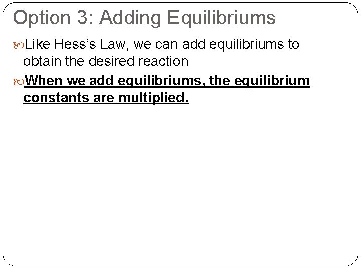 Option 3: Adding Equilibriums Like Hess’s Law, we can add equilibriums to obtain the