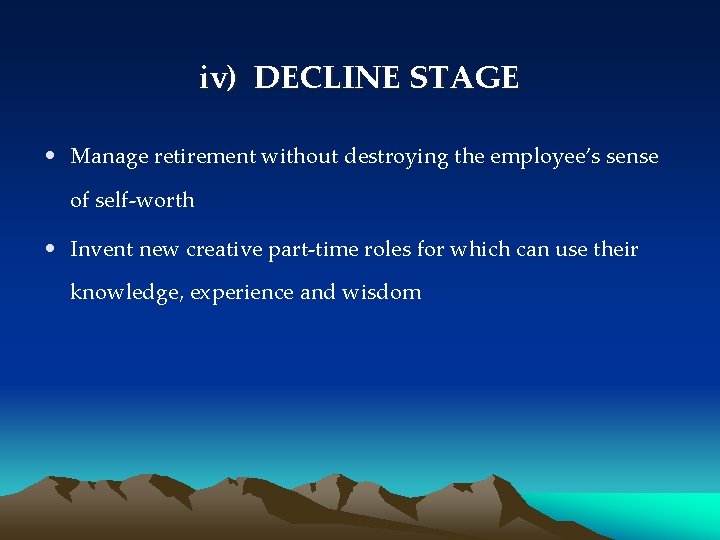 iv) DECLINE STAGE • Manage retirement without destroying the employee’s sense of self-worth •