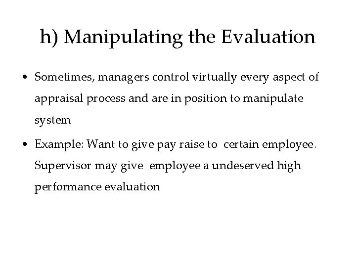 h) Manipulating the Evaluation • Sometimes, managers control virtually every aspect of appraisal process