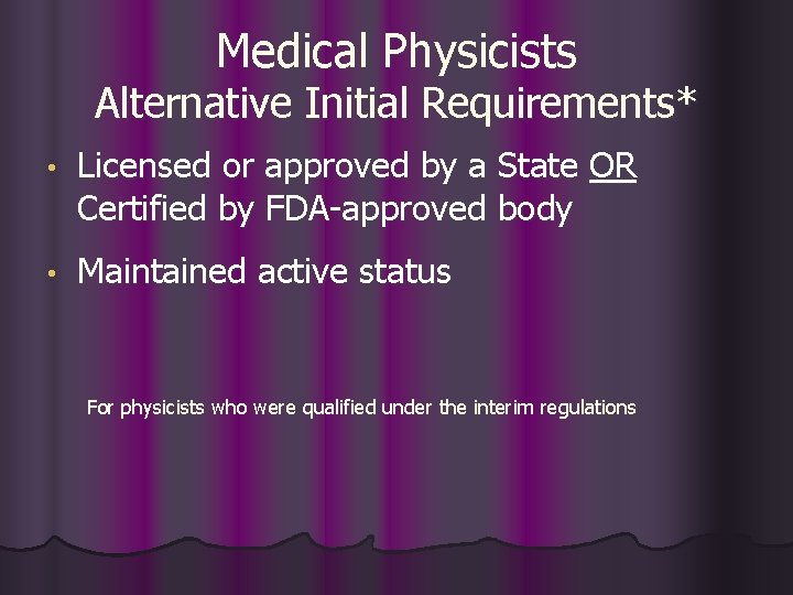 Medical Physicists Alternative Initial Requirements* • Licensed or approved by a State OR Certified