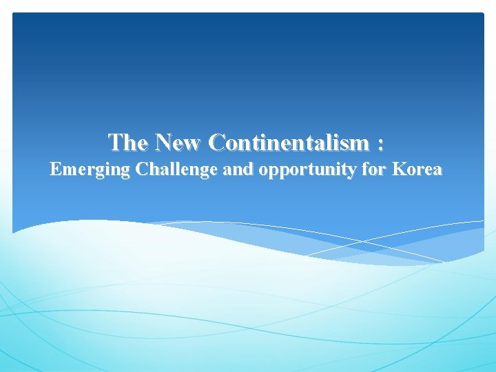 The New Continentalism : Emerging Challenge and opportunity for Korea 