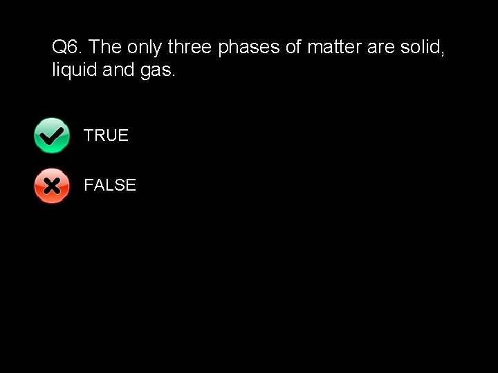 Q 6. The only three phases of matter are solid, liquid and gas. TRUE