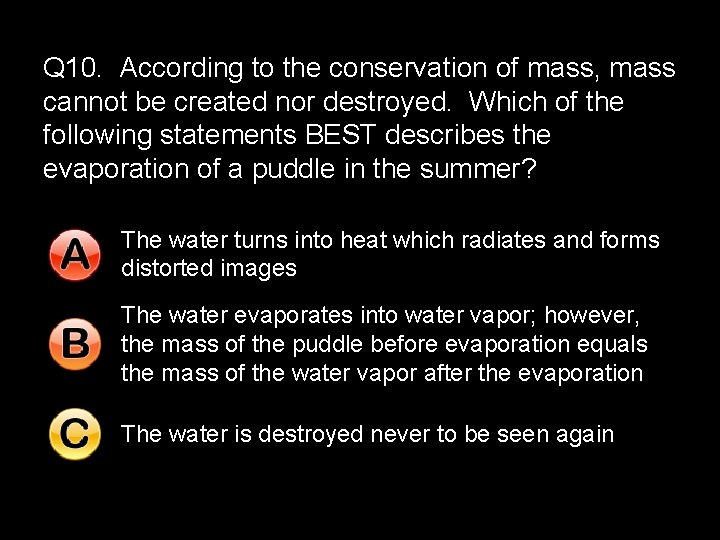 Q 10. According to the conservation of mass, mass cannot be created nor destroyed.