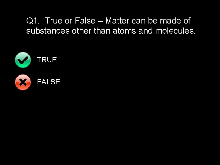 Q 1. True or False – Matter can be made of substances other than