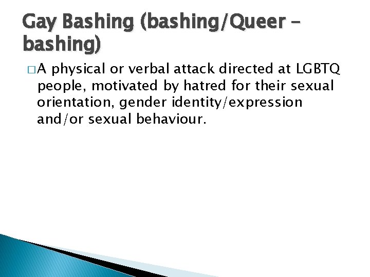 Gay Bashing (bashing/Queer – bashing) �A physical or verbal attack directed at LGBTQ people,