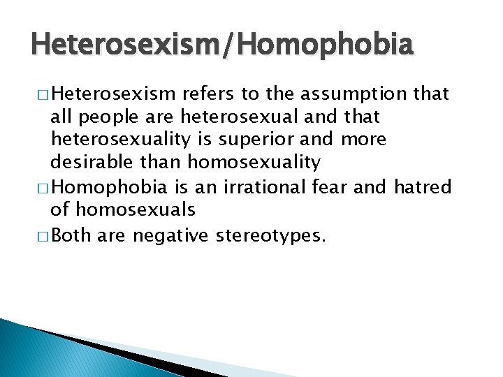 Heterosexism/Homophobia � Heterosexism refers to the assumption that all people are heterosexual and that