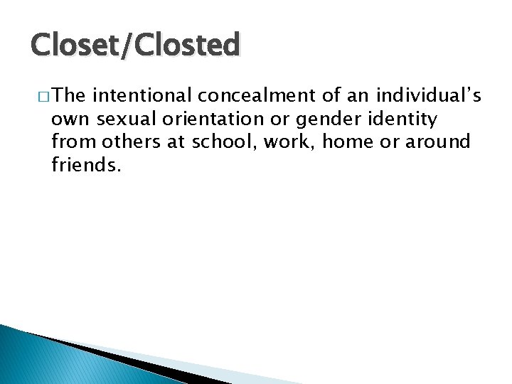 Closet/Closted � The intentional concealment of an individual’s own sexual orientation or gender identity
