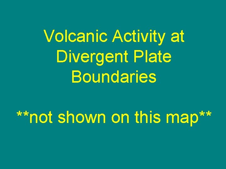 Volcanic Activity at Divergent Plate Boundaries **not shown on this map** 