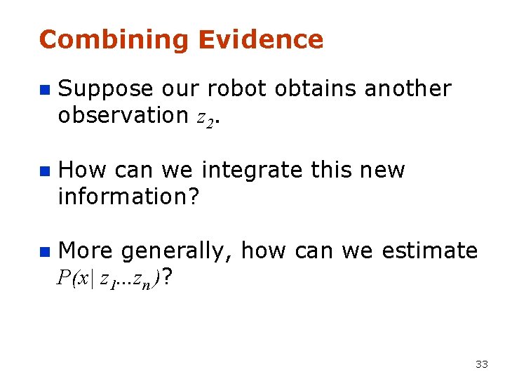 Combining Evidence n Suppose our robot obtains another observation z 2. n How can