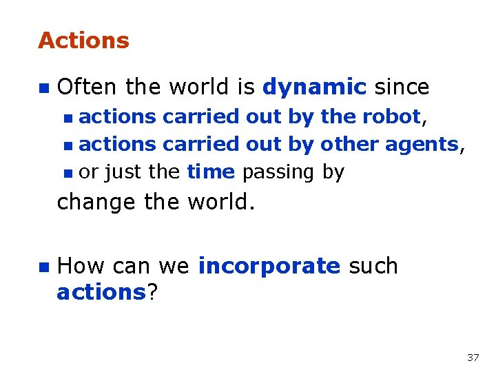 Actions n Often the world is dynamic since actions carried out by the robot,