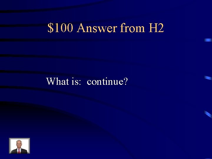 $100 Answer from H 2 What is: continue? 