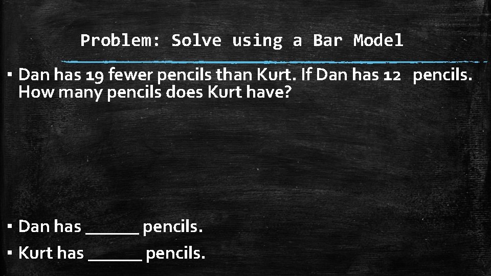 Problem: Solve using a Bar Model ▪ Dan has 19 fewer pencils than Kurt.