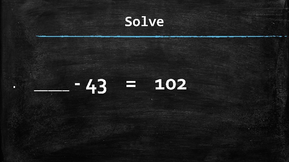 Solve ▪ _____ - 43 = 102 