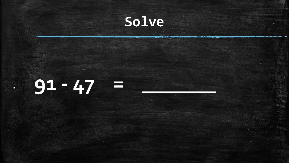 Solve ▪ 91 - 47 = _______ 