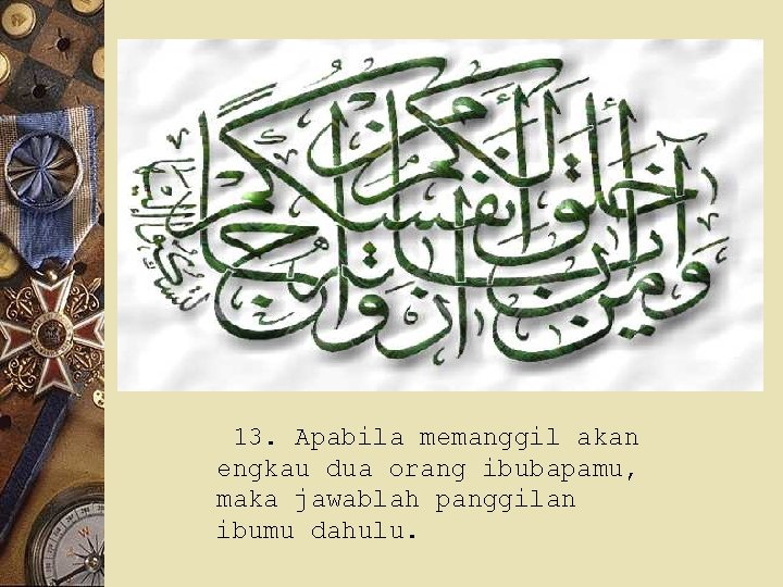 13. Apabila memanggil akan engkau dua orang ibubapamu, maka jawablah panggilan ibumu dahulu. 