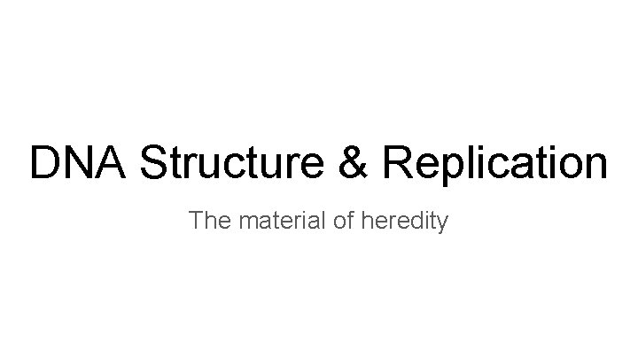 DNA Structure & Replication The material of heredity 