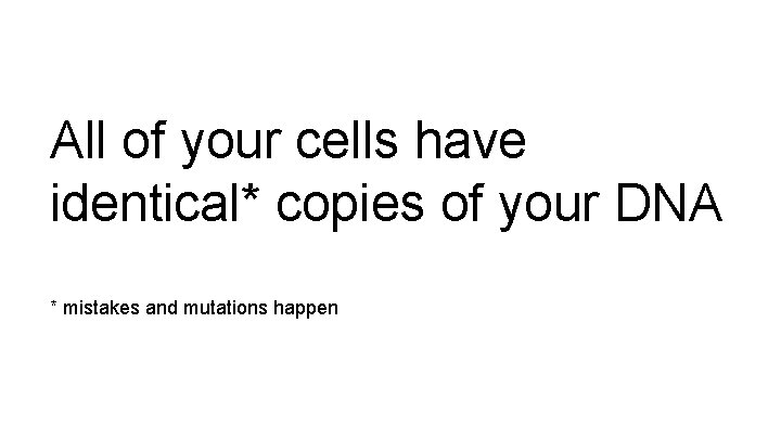 All of your cells have identical* copies of your DNA * mistakes and mutations