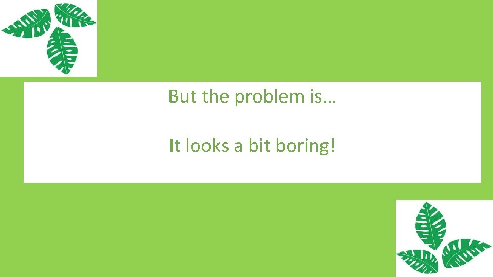 But the problem is… It looks a bit boring! 