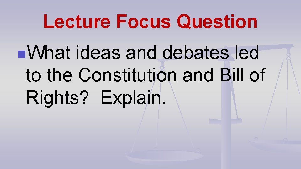 Lecture Focus Question n. What ideas and debates led to the Constitution and Bill