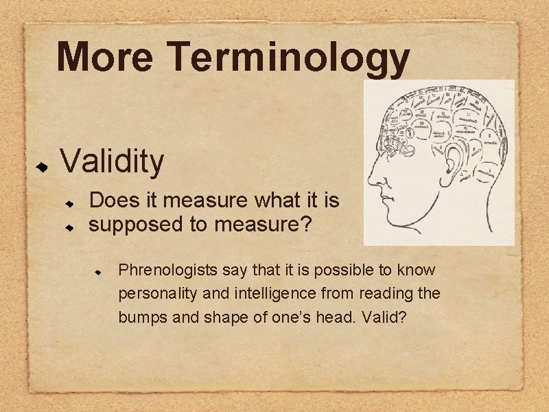More Terminology Validity Does it measure what it is supposed to measure? Phrenologists say More Terminology Validity Does it measure what it is supposed to measure? Phrenologists say