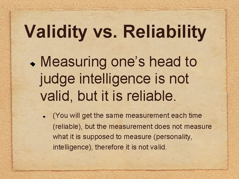 Validity vs. Reliability Measuring one’s head to judge intelligence is not valid, but it Validity vs. Reliability Measuring one’s head to judge intelligence is not valid, but it