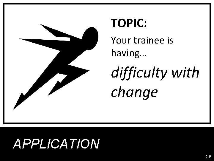 TOPIC: Your trainee is having… difficulty with change APPLICATION CB 