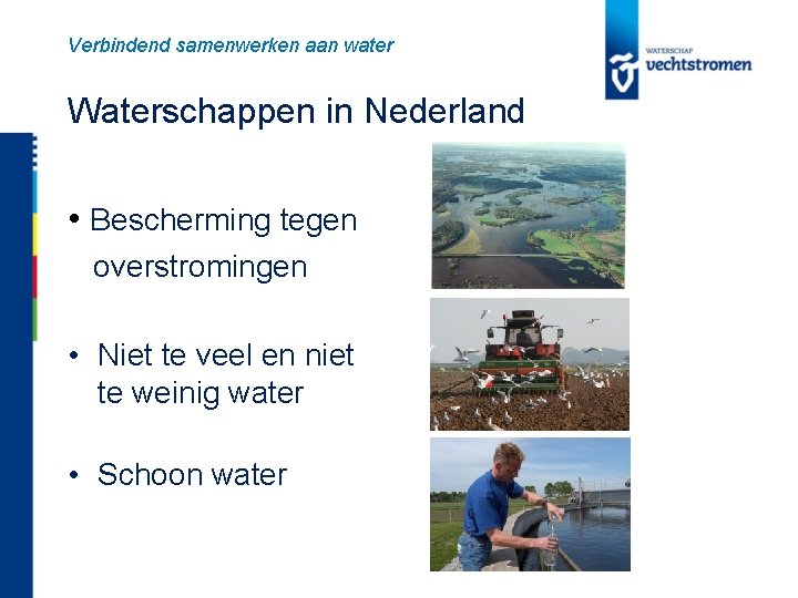 Verbindend samenwerken aan water Waterschappen in Nederland • Bescherming tegen overstromingen • Niet te