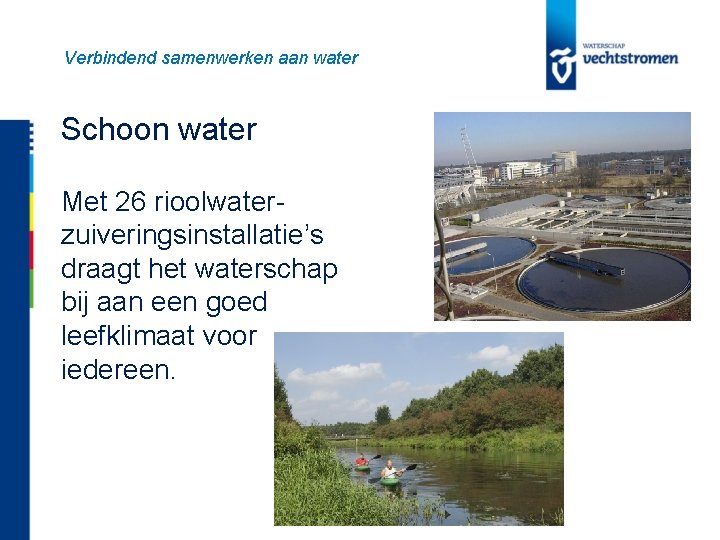 Verbindend samenwerken aan water Schoon water Met 26 rioolwaterzuiveringsinstallatie’s draagt het waterschap bij aan