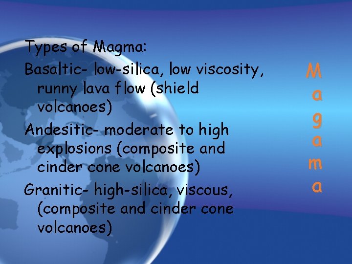 Types of Magma: Basaltic- low-silica, low viscosity, runny lava flow (shield volcanoes) Andesitic- moderate