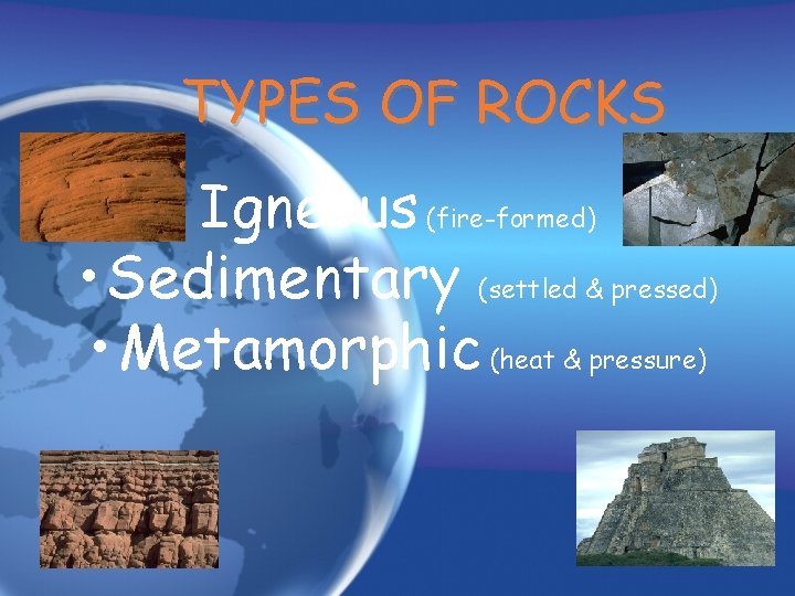 TYPES OF ROCKS Igneous (fire-formed) • Sedimentary (settled & pressed) • Metamorphic (heat &